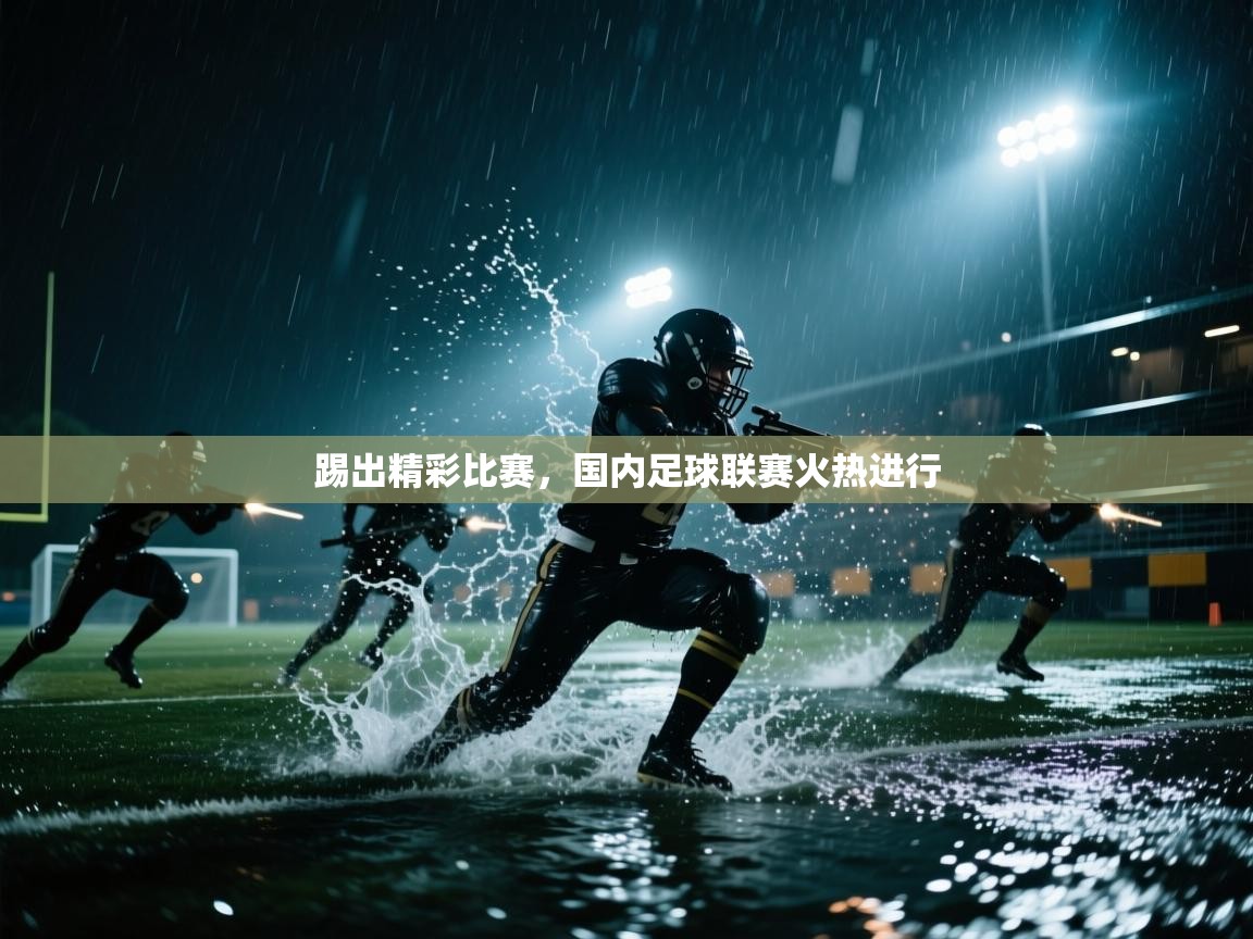 踢出精彩比赛,国内足球联赛火热进行