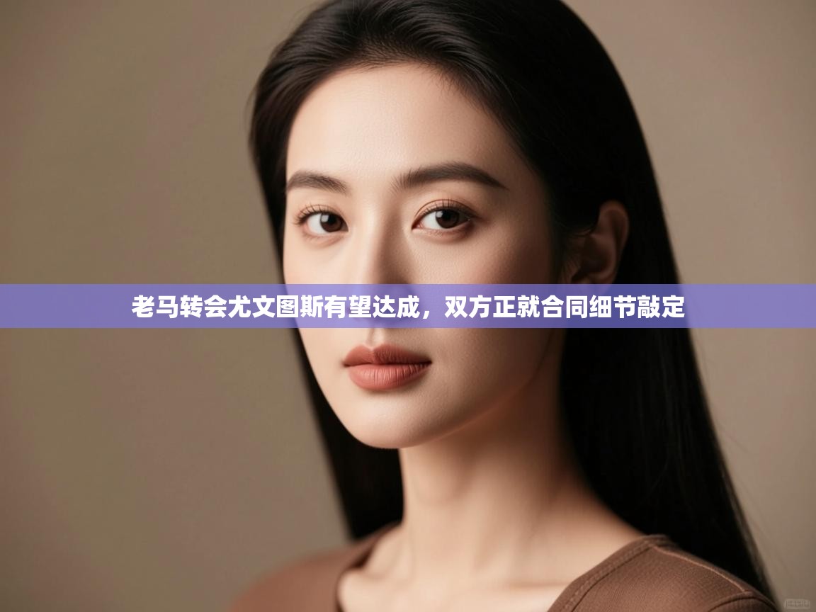 老马转会尤文图斯有望达成,双方正就合同细节敲定