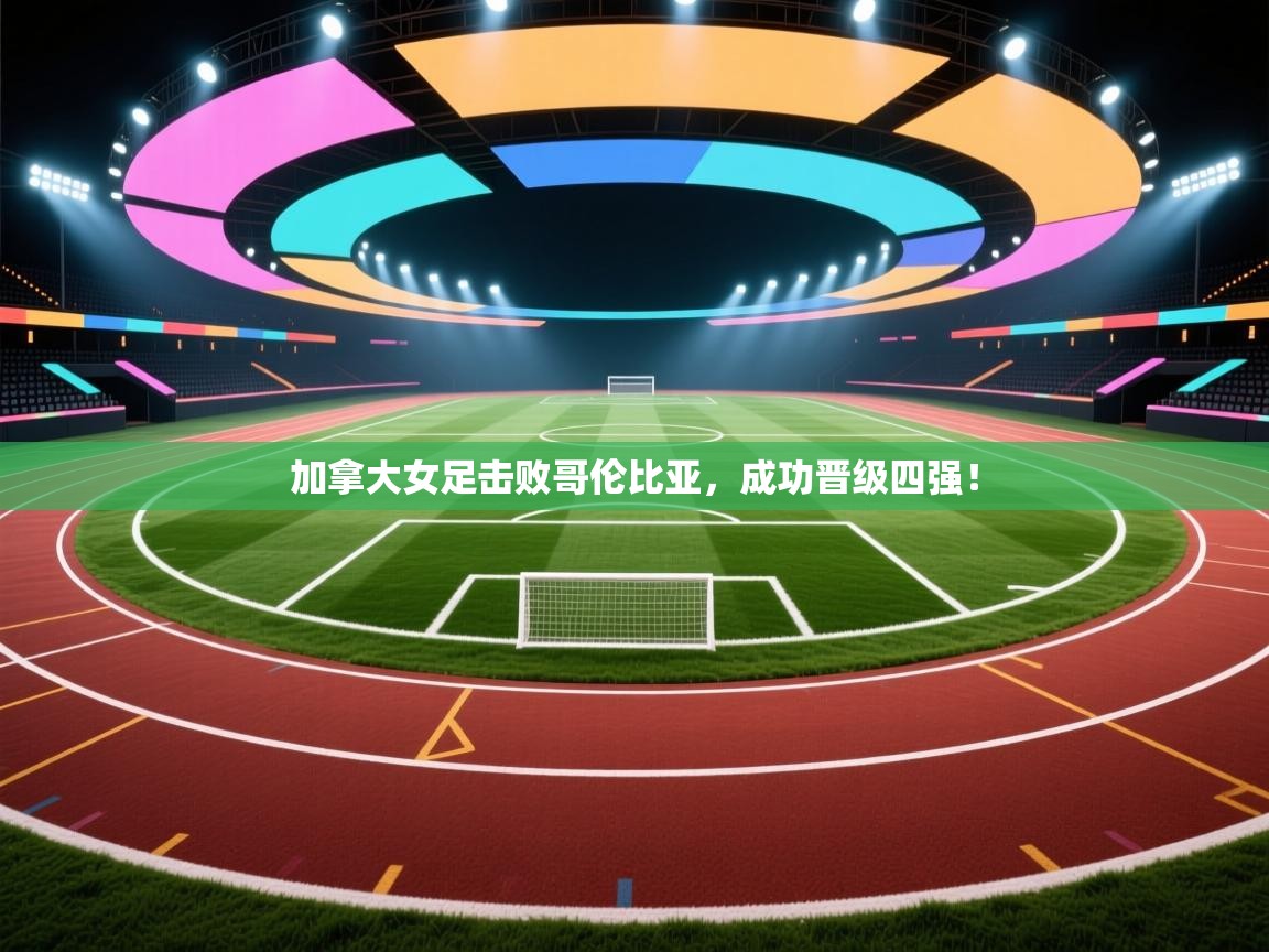 加拿大女足击败哥伦比亚，成功晋级四强！