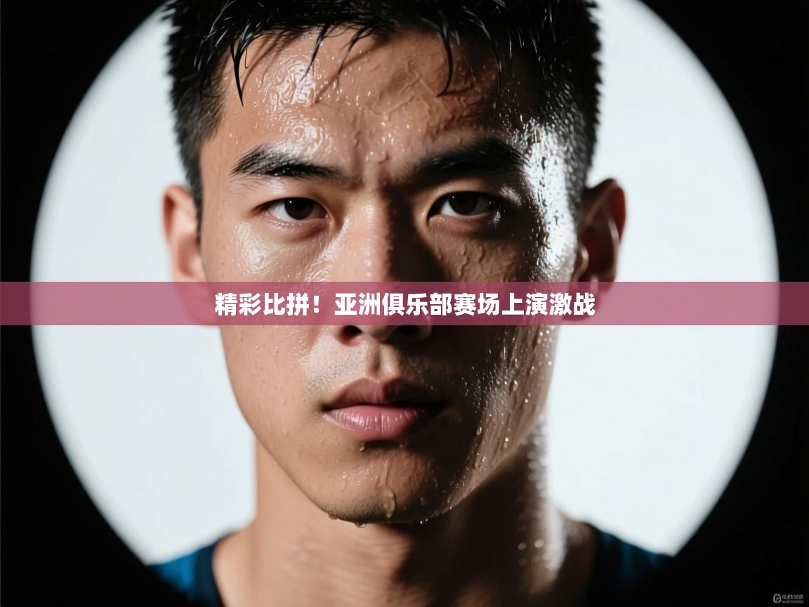 精彩比拼！亚洲俱乐部赛场上演激战  第2张