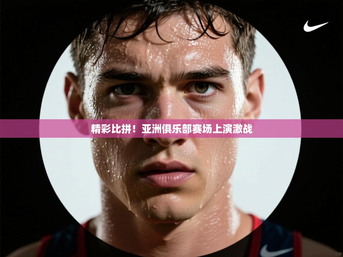 精彩比拼！亚洲俱乐部赛场上演激战  第1张