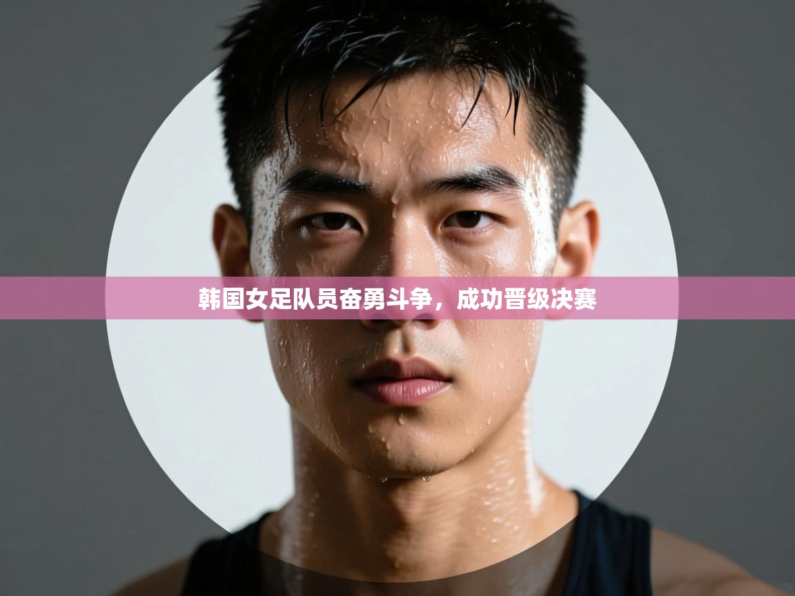韩国女足队员奋勇斗争，成功晋级决赛
