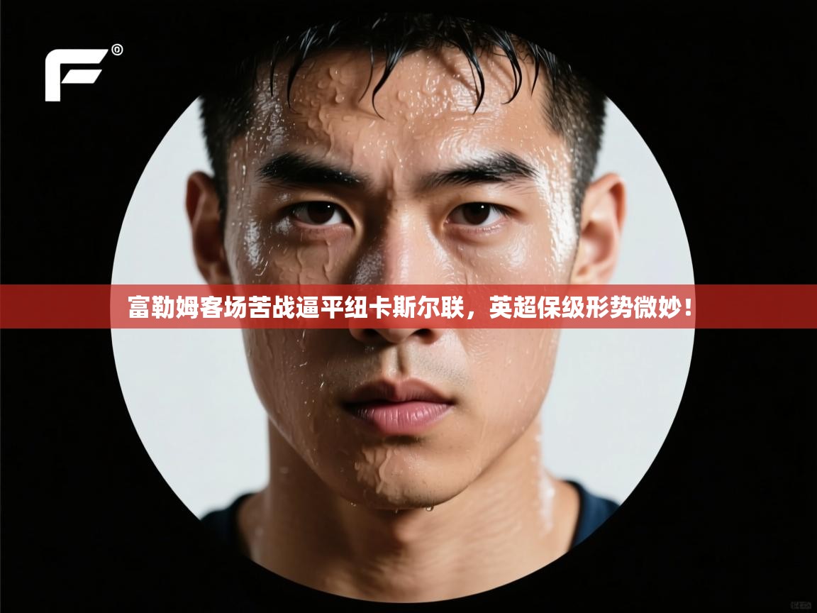 富勒姆客场苦战逼平纽卡斯尔联,英超保级形势微妙! 第1张