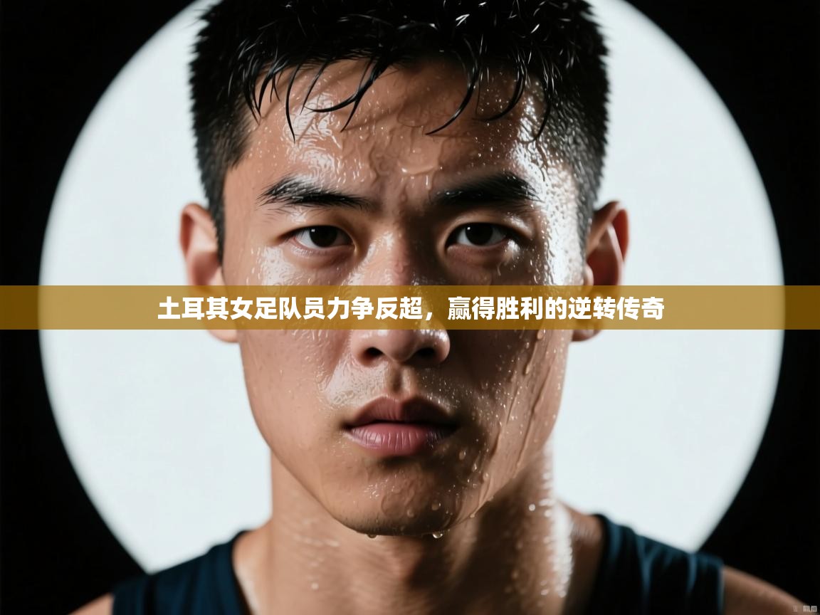 土耳其女足队员力争反超，赢得胜利的逆转传奇  第1张