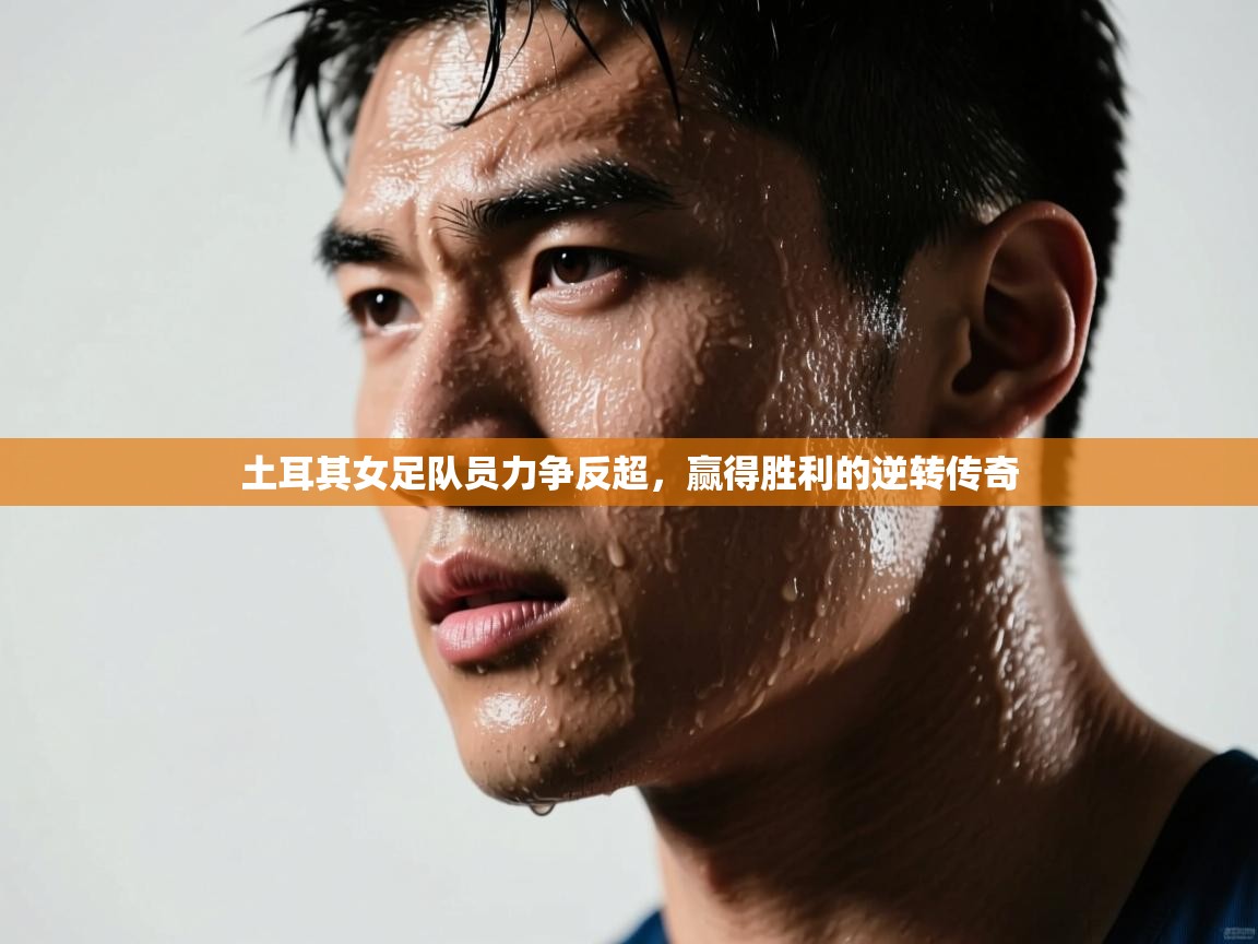 土耳其女足队员力争反超，赢得胜利的逆转传奇  第2张