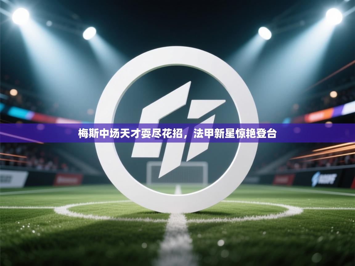 梅斯中场天才耍尽花招，法甲新星惊艳登台