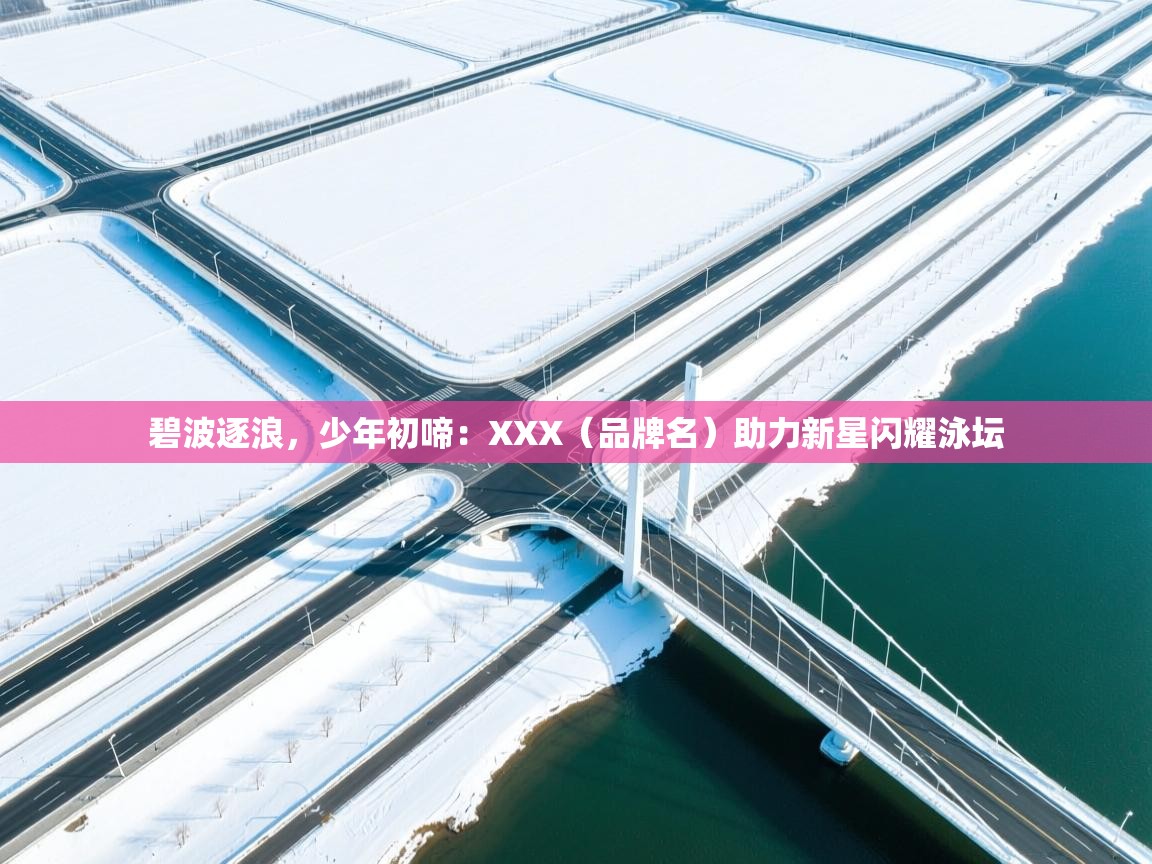 碧波逐浪，少年初啼：XXX（品牌名）助力新星闪耀泳坛